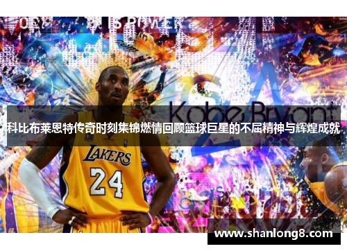 科比布莱恩特传奇时刻集锦燃情回顾篮球巨星的不屈精神与辉煌成就