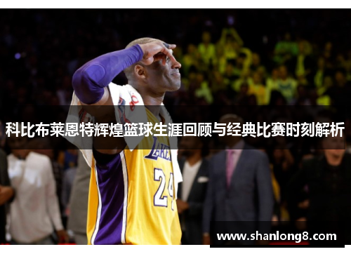 科比布莱恩特辉煌篮球生涯回顾与经典比赛时刻解析