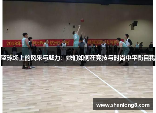篮球场上的风采与魅力：她们如何在竞技与时尚中平衡自我