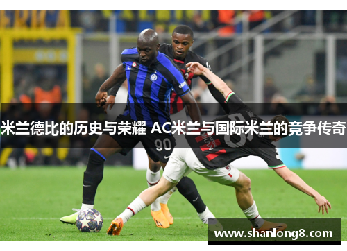 米兰德比的历史与荣耀 AC米兰与国际米兰的竞争传奇