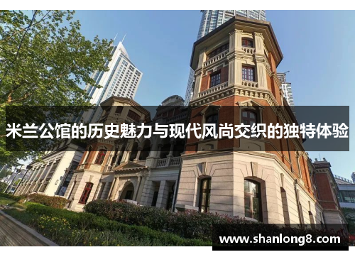 米兰公馆的历史魅力与现代风尚交织的独特体验