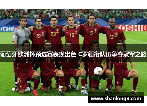 葡萄牙欧洲杯预选赛表现出色 C罗领衔队伍争夺冠军之路