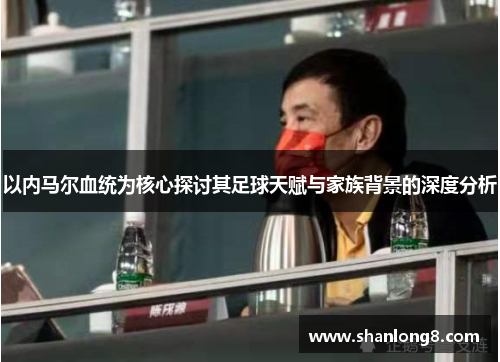 以内马尔血统为核心探讨其足球天赋与家族背景的深度分析 以内马尔血统为核心探讨其足球天赋与家族背景的深度分析