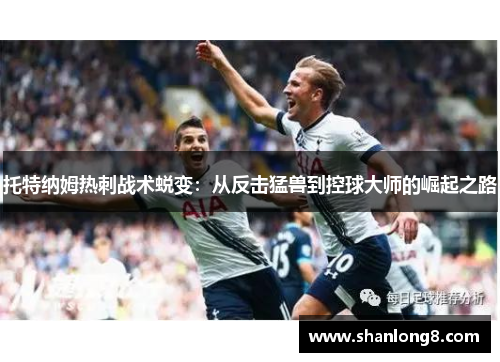 托特纳姆热刺战术蜕变:从反击猛兽到控球大师的崛起之路 托特纳姆热刺战术蜕变:从反击猛兽到控球大师的崛起之路