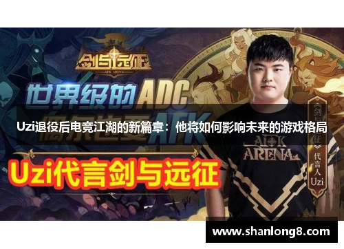 Uzi退役后电竞江湖的新篇章:他将如何影响未来的游戏格局 Uzi退役后电竞江湖的新篇章:他将如何影响未来的游戏格局