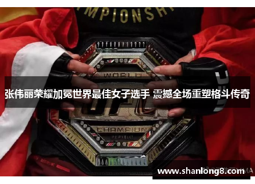 张伟丽荣耀加冕世界最佳女子选手 震撼全场重塑格斗传奇