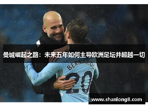 曼城崛起之路:未来五年如何主导欧洲足坛并超越一切 曼城崛起之路:未来五年如何主导欧洲足坛并超越一切