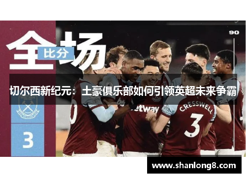 切尔西新纪元:土豪俱乐部如何引领英超未来争霸 切尔西新纪元:土豪俱乐部如何引领英超未来争霸