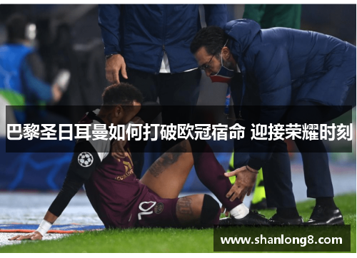 巴黎圣日耳曼如何打破欧冠宿命 迎接荣耀时刻 巴黎圣日耳曼如何打破欧冠宿命 迎接荣耀时刻