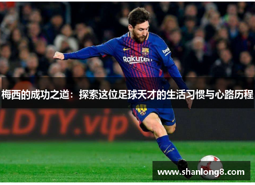 梅西的成功之道:探索这位足球天才的生活习惯与心路历程 梅西的成功之道:探索这位足球天才的生活习惯与心路历程