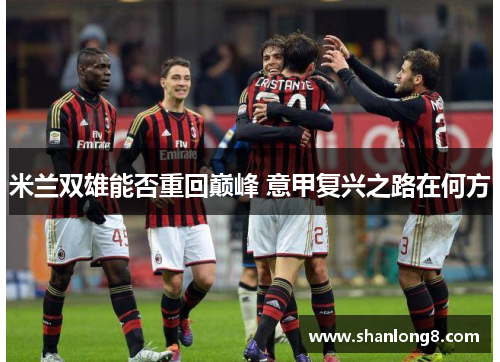 米兰双雄能否重回巅峰 意甲复兴之路在何方 米兰双雄能否重回巅峰 意甲复兴之路在何方