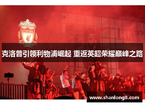 克洛普引领利物浦崛起 重返英超荣耀巅峰之路 克洛普引领利物浦崛起 重返英超荣耀巅峰之路