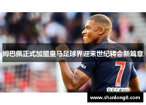 姆巴佩正式加盟皇马足球界迎来世纪转会新篇章