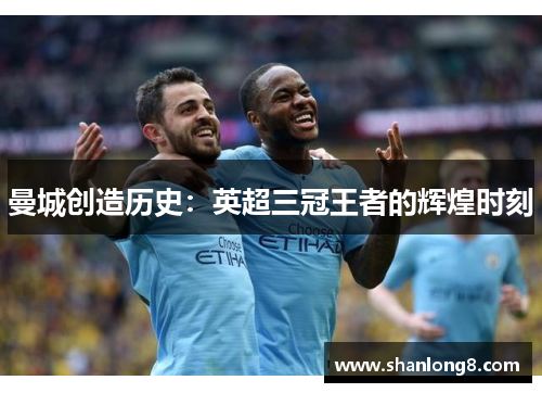 曼城创造历史:英超三冠王者的辉煌时刻 曼城创造历史:英超三冠王者的辉煌时刻