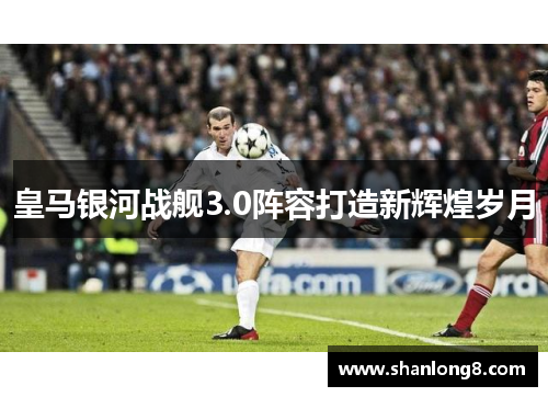 皇马银河战舰3.0阵容打造新辉煌岁月 皇马银河战舰3.0阵容打造新辉煌岁月
