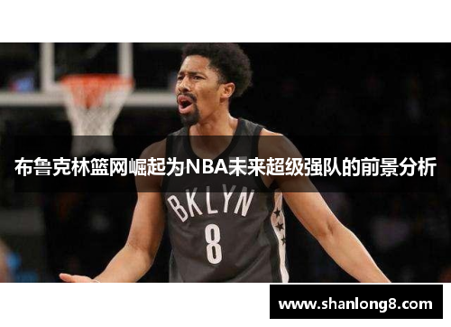 布鲁克林篮网崛起为NBA未来超级强队的前景分析 布鲁克林篮网崛起为NBA未来超级强队的前景分析