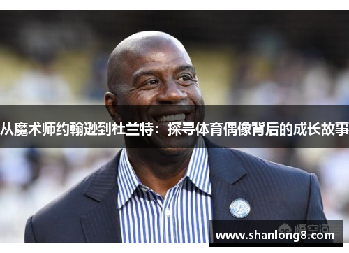 从魔术师约翰逊到杜兰特:探寻体育偶像背后的成长故事 从魔术师约翰逊到杜兰特:探寻体育偶像背后的成长故事