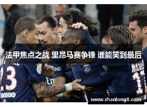 法甲焦点之战 里昂马赛争锋 谁能笑到最后