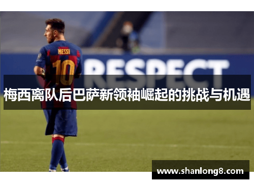 梅西离队后巴萨新领袖崛起的挑战与机遇 梅西离队后巴萨新领袖崛起的挑战与机遇