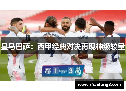 皇马巴萨：西甲经典对决再现神级较量