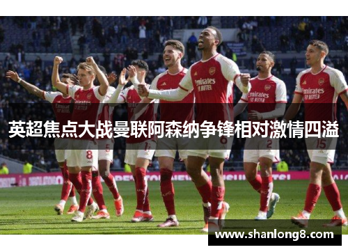 英超焦点大战曼联阿森纳争锋相对激情四溢 英超焦点大战曼联阿森纳争锋相对激情四溢