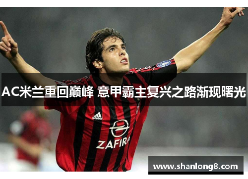 AC米兰重回巅峰 意甲霸主复兴之路渐现曙光 AC米兰重回巅峰 意甲霸主复兴之路渐现曙光