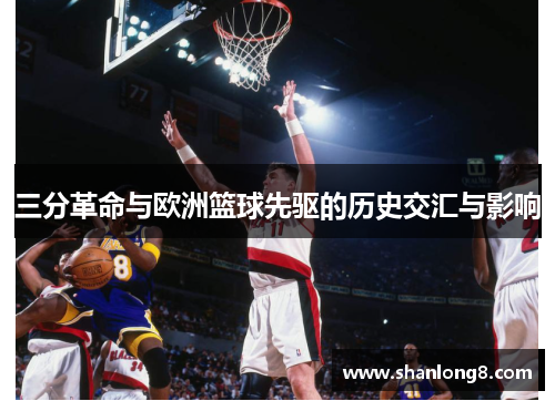 三分革命与欧洲篮球先驱的历史交汇与影响