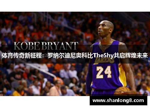 体育传奇新征程：罗纳尔迪尼奥科比TheShy共启辉煌未来