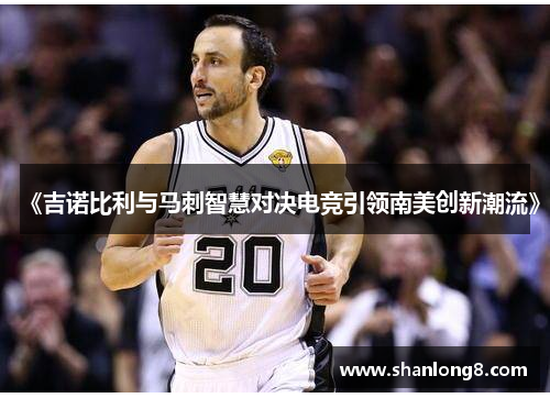 《吉诺比利与马刺智慧对决电竞引领南美创新潮流》