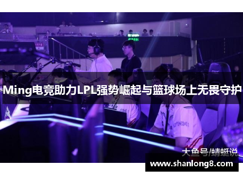 Ming电竞助力LPL强势崛起与篮球场上无畏守护