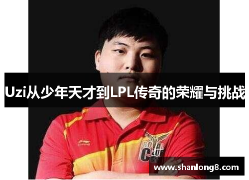 Uzi从少年天才到LPL传奇的荣耀与挑战