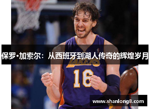 保罗·加索尔：从西班牙到湖人传奇的辉煌岁月