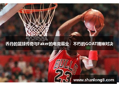 乔丹的篮球传奇与Faker的电竞霸业:不朽的GOAT精神对决 乔丹的篮球传奇与Faker的电竞霸业:不朽的GOAT精神对决
