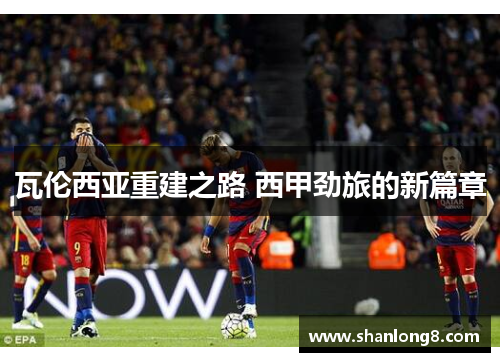 瓦伦西亚重建之路 西甲劲旅的新篇章 瓦伦西亚重建之路 西甲劲旅的新篇章