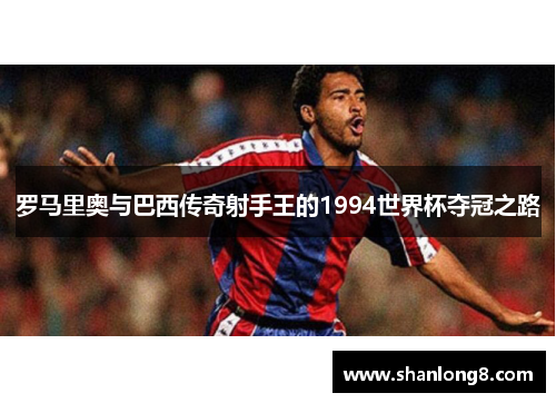 罗马里奥与巴西传奇射手王的1994世界杯夺冠之路 罗马里奥与巴西传奇射手王的1994世界杯夺冠之路
