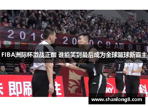 FIBA洲际杯激战正酣 谁能笑到最后成为全球篮球新霸主 FIBA洲际杯激战正酣 谁能笑到最后成为全球篮球新霸主