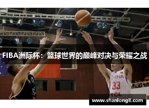 FIBA洲际杯:篮球世界的巅峰对决与荣耀之战 FIBA洲际杯:篮球世界的巅峰对决与荣耀之战