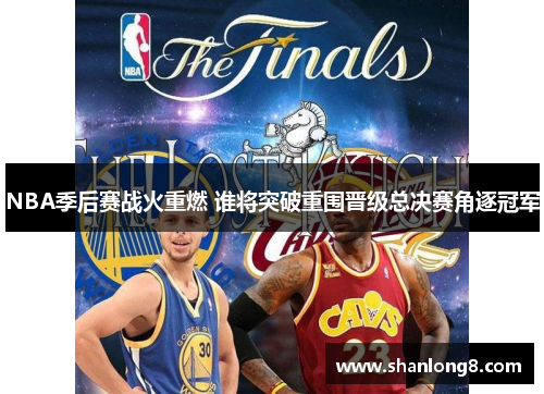 NBA季后赛战火重燃 谁将突破重围晋级总决赛角逐冠军
