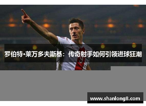 罗伯特·莱万多夫斯基:传奇射手如何引领进球狂潮 罗伯特·莱万多夫斯基:传奇射手如何引领进球狂潮