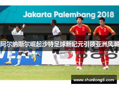 阿尔纳斯尔崛起沙特足球新纪元引领亚洲风潮