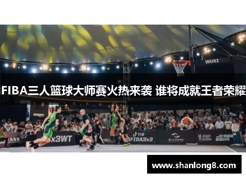 FIBA三人篮球大师赛火热来袭 谁将成就王者荣耀 FIBA三人篮球大师赛火热来袭 谁将成就王者荣耀