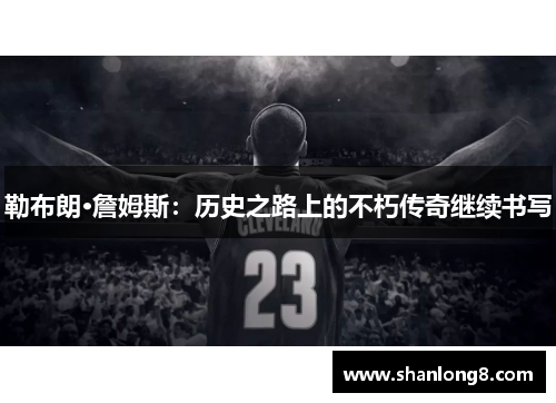 勒布朗·詹姆斯：历史之路上的不朽传奇继续书写