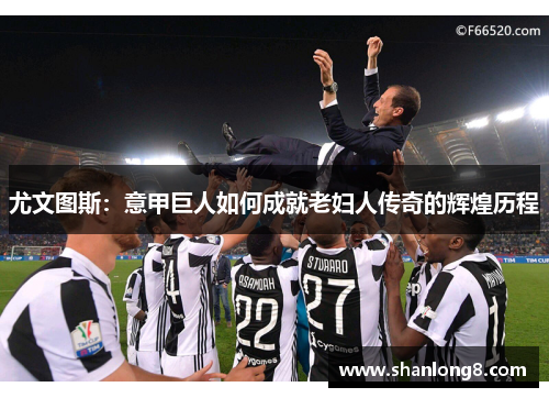 尤文图斯：意甲巨人如何成就老妇人传奇的辉煌历程
