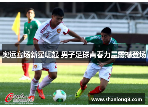 奥运赛场新星崛起 男子足球青春力量震撼登场