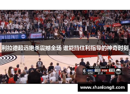 利拉德超远绝杀震撼全场 谁能挡住利指导的神奇时刻 利拉德超远绝杀震撼全场 谁能挡住利指导的神奇时刻