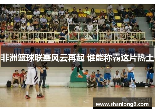 非洲篮球联赛风云再起 谁能称霸这片热土