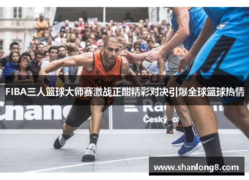 FIBA三人篮球大师赛激战正酣精彩对决引爆全球篮球热情