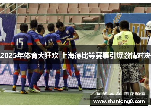 2025年体育大狂欢 上海德比等赛事引爆激情对决