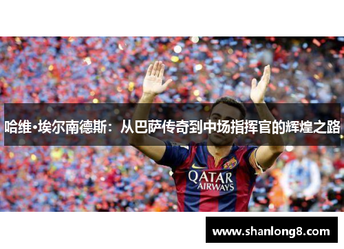 哈维·埃尔南德斯：从巴萨传奇到中场指挥官的辉煌之路
