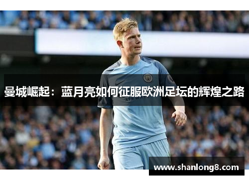 曼城崛起:蓝月亮如何征服欧洲足坛的辉煌之路 曼城崛起:蓝月亮如何征服欧洲足坛的辉煌之路